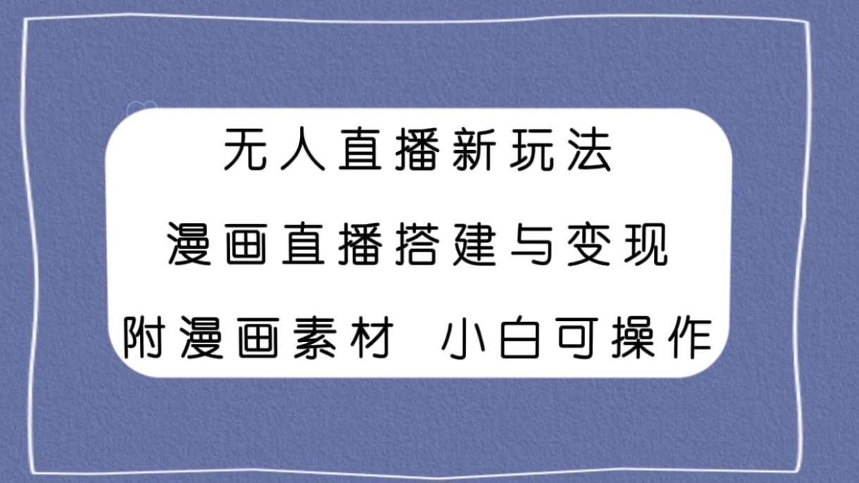 无人直播新玩法，漫画直播搭建与变现，附漫画素材小白也可操作大成网创吧-网创项目资源站-副业项目-创业项目-搞钱项目大成网创吧
