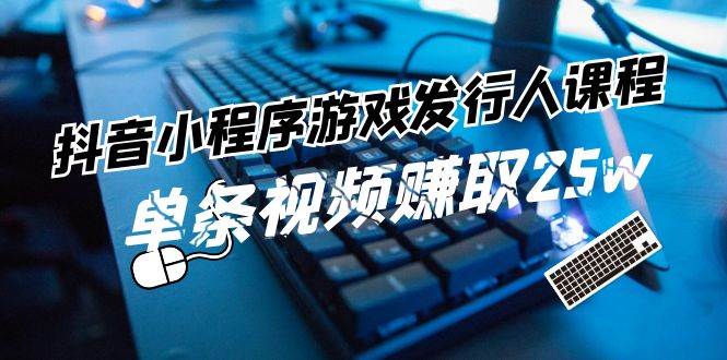 抖音小程序-游戏发行人课程：带你玩转游戏任务变现，单条视频赚取25w大成网创吧-网创项目资源站-副业项目-创业项目-搞钱项目大成网创吧