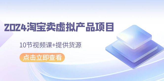 2024淘宝卖虚拟产品项目，10节视频课+提供货源大成网创吧-网创项目资源站-副业项目-创业项目-搞钱项目大成网创吧