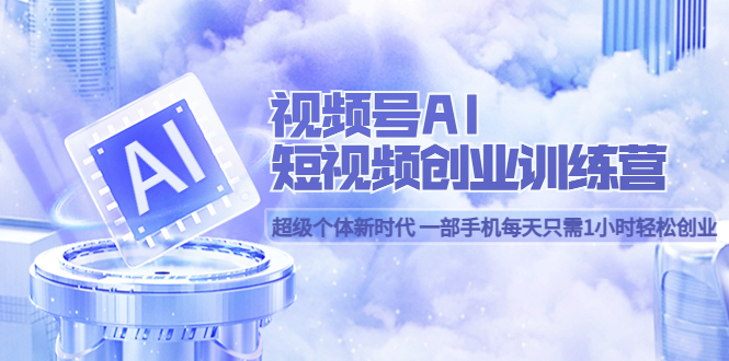视频号AI短视频创业训练营 超级个体新时代 一部手机每天只需1小时轻松创业大成网创吧-网创项目资源站-副业项目-创业项目-搞钱项目大成网创吧