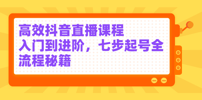 高效抖音直播课程，入门到进阶，七步起号全流程秘籍大成网创吧-网创项目资源站-副业项目-创业项目-搞钱项目大成网创吧