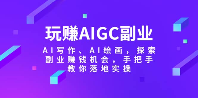 玩赚AIGC副业-AI写作、AI绘画，探索副业赚钱机会，手把手教你落地实操大成网创吧-网创项目资源站-副业项目-创业项目-搞钱项目大成网创吧