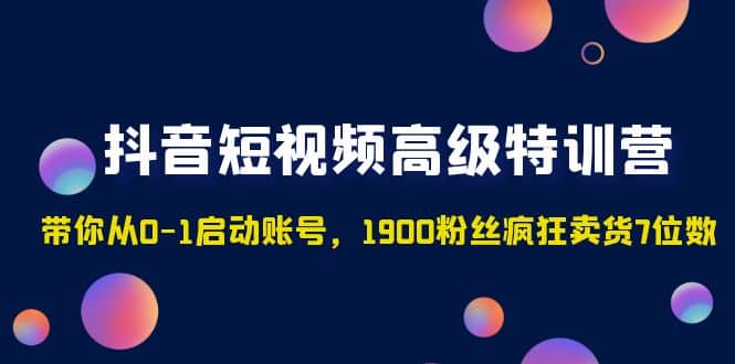抖音短视频高级特训营：带你从0-1启动账号，1900粉丝疯狂卖货7位数大成网创吧-网创项目资源站-副业项目-创业项目-搞钱项目大成网创吧