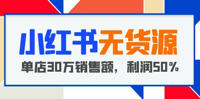 小红书无货源项目：从0-1从开店到爆单，单店30万销售额，利润50%，干货分享大成网创吧-网创项目资源站-副业项目-创业项目-搞钱项目大成网创吧