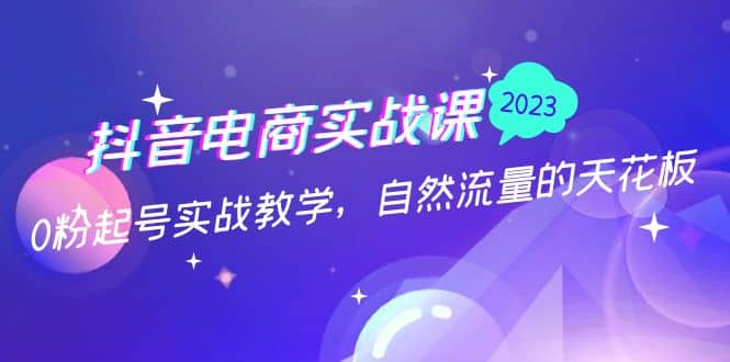 抖音电商实战课：0粉起号实战教学，自然流量的天花板（2月19最新）大成网创吧-网创项目资源站-副业项目-创业项目-搞钱项目大成网创吧