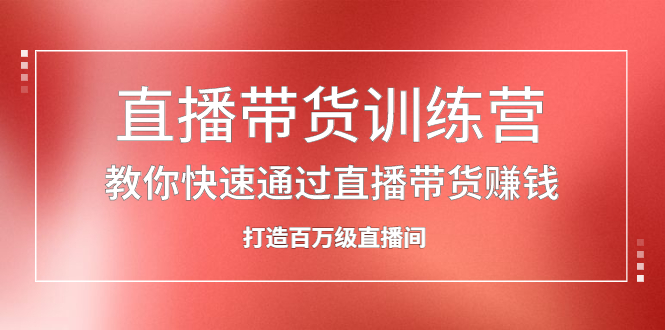 直播带货训练营，教你快速通过直播带货赚钱，打造百万级直播间大成网创吧-网创项目资源站-副业项目-创业项目-搞钱项目大成网创吧
