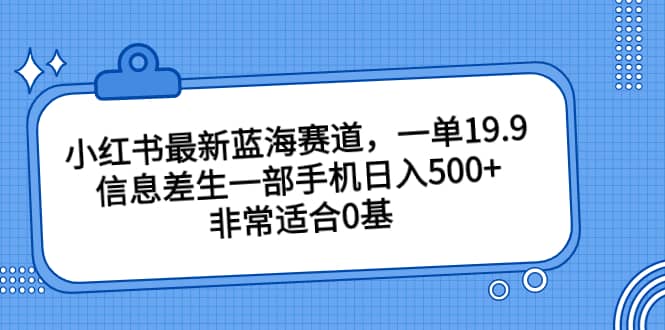 小红书最新蓝海赛道，一单19.9，信息差生一部手机日入500+，非常适合0基础小白大成网创吧-网创项目资源站-副业项目-创业项目-搞钱项目大成网创吧