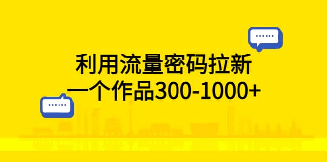利用流量密码拉新，一个作品300-1000+大成网创吧-网创项目资源站-副业项目-创业项目-搞钱项目大成网创吧