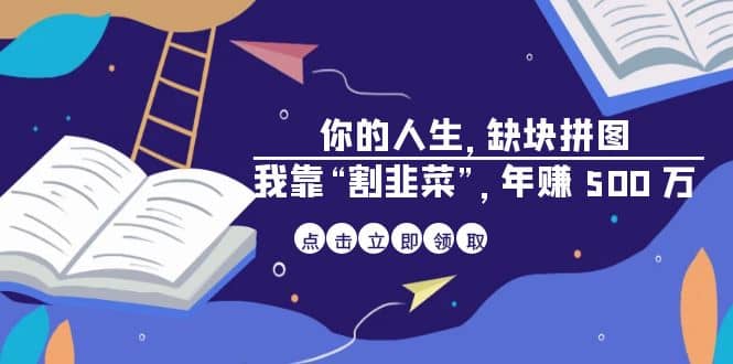 某高赞电子书《你的 人生，缺块 拼图——我靠“割韭菜”，年赚 500 万》大成网创吧-网创项目资源站-副业项目-创业项目-搞钱项目大成网创吧