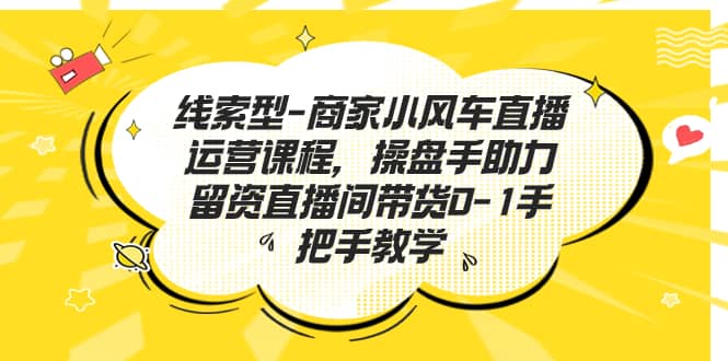 线索型-商家小风车直播运营课程，操盘手助力留资直播间带货0-1手把手教学大成网创吧-网创项目资源站-副业项目-创业项目-搞钱项目大成网创吧