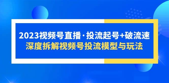 2023视频号直播·投流起号+破流速，深度拆解视频号投流模型与玩法大成网创吧-网创项目资源站-副业项目-创业项目-搞钱项目大成网创吧