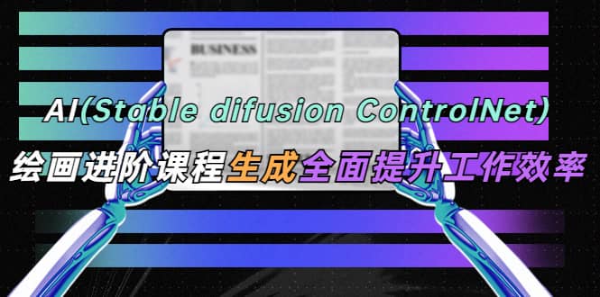 AI（stable difusion ControlNet）绘画进阶课程 办公场景 全面提升工作效率大成网创吧-网创项目资源站-副业项目-创业项目-搞钱项目大成网创吧