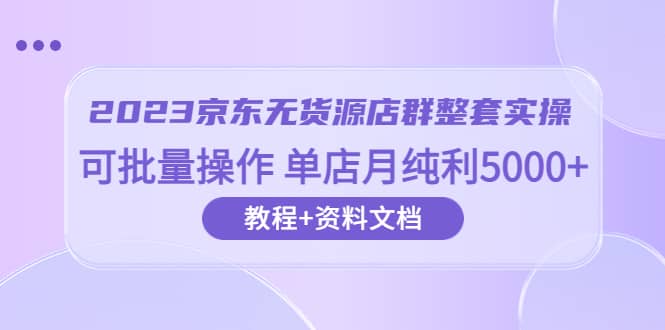 2023京东-无货源店群整套实操 可批量操作 单店月纯利5000+63节课+资料文档大成网创吧-网创项目资源站-副业项目-创业项目-搞钱项目大成网创吧