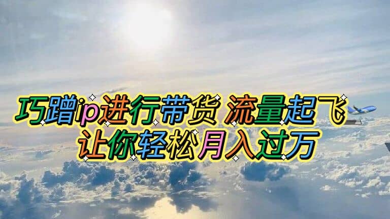 巧蹭ip进行带货，流量起飞，让你轻松月入过万大成网创吧-网创项目资源站-副业项目-创业项目-搞钱项目大成网创吧