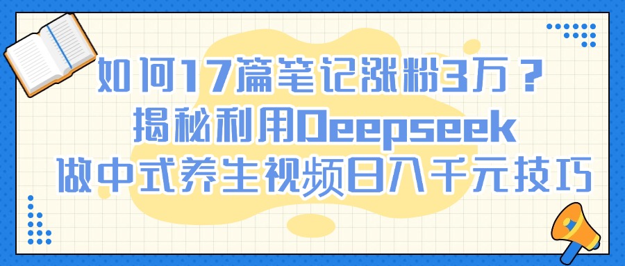 如何17篇笔记涨粉3万?揭秘利用Deepseek做中式养生视频日入千元技巧大成网创吧-网创项目资源站-副业项目-创业项目-搞钱项目大成网创吧