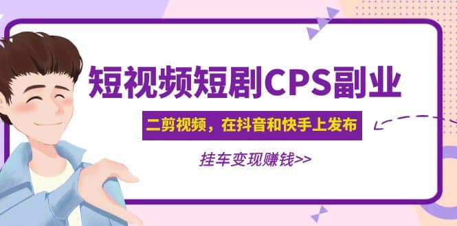短视频短剧CPS副业项目：二剪视频在抖音和快手上发布，挂车变现大成网创吧-网创项目资源站-副业项目-创业项目-搞钱项目大成网创吧