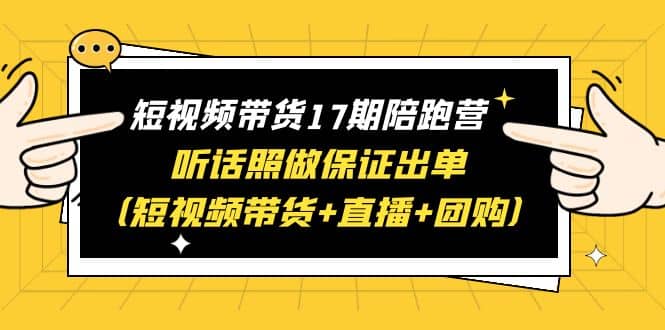 短视频带货17期陪跑营 听话照做保证出单（短视频带货+直播+团购）大成网创吧-网创项目资源站-副业项目-创业项目-搞钱项目大成网创吧