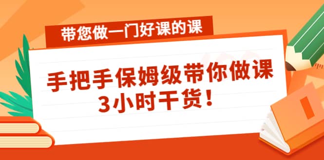 带您做一门好课的课：手把手保姆级带你做课，3小时干货大成网创吧-网创项目资源站-副业项目-创业项目-搞钱项目大成网创吧