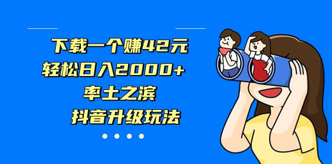 下载一个赚42元，轻松日入2000+，率土之滨，抖音升级玩法大成网创吧-网创项目资源站-副业项目-创业项目-搞钱项目大成网创吧