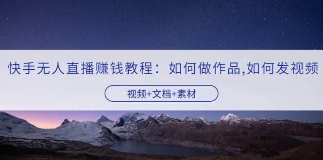 快手无人直播赚钱教程：如何做作品+发视频（视频+文档+素材）大成网创吧-网创项目资源站-副业项目-创业项目-搞钱项目大成网创吧
