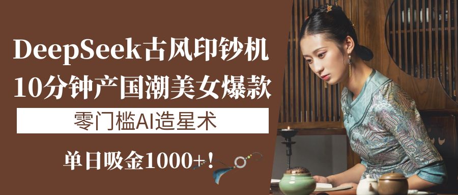《DeepSeek古风印钞机：10分钟产国潮美女爆款，单日吸金1000+！零门槛AI造星术》大成网创吧-网创项目资源站-副业项目-创业项目-搞钱项目大成网创吧