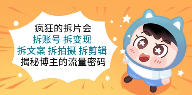 疯狂的拆片会：拆账号 拆变现 拆文案 拆拍摄 拆剪辑 揭秘博主的流量密码大成网创吧-网创项目资源站-副业项目-创业项目-搞钱项目大成网创吧