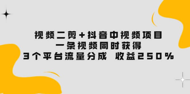 视频二剪+抖音中视频项目：一条视频获得3个平台流量分成 收益250% 价值4980大成网创吧-网创项目资源站-副业项目-创业项目-搞钱项目大成网创吧