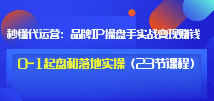 秒懂代运营：品牌IP操盘手实战赚钱，0-1起盘和落地实操（23节课程）价值199大成网创吧-网创项目资源站-副业项目-创业项目-搞钱项目大成网创吧