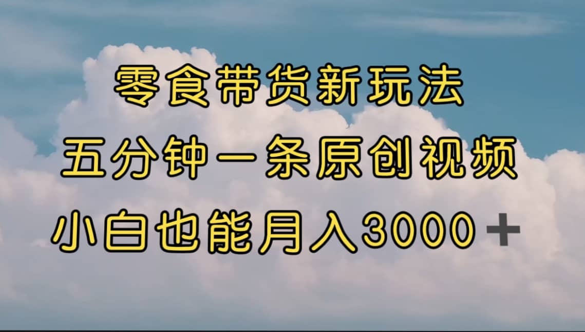 零食带货新玩法，5分钟一条原创视频，新手小白也能轻松月入3000+ （教程）大成网创吧-网创项目资源站-副业项目-创业项目-搞钱项目大成网创吧