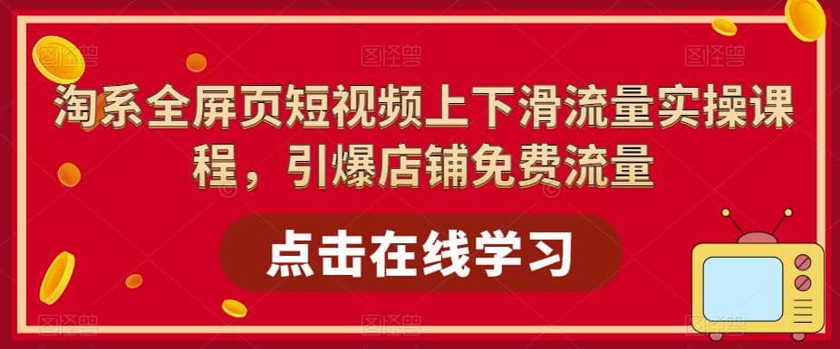 淘系-全屏页短视频上下滑流量实操课程，引爆店铺免费流量（87节视频课）大成网创吧-网创项目资源站-副业项目-创业项目-搞钱项目大成网创吧