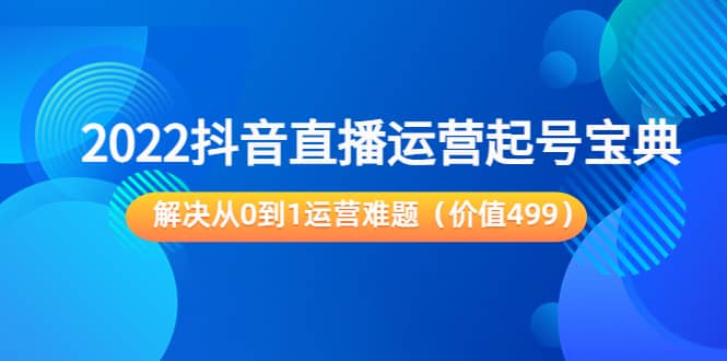 2022抖音直播运营起号宝典：解决从0到1运营难题（价值499）大成网创吧-网创项目资源站-副业项目-创业项目-搞钱项目大成网创吧