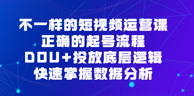 不一样的短视频运营课，正确的起号流程，DOU+投放底层逻辑，快速掌握数据分析大成网创吧-网创项目资源站-副业项目-创业项目-搞钱项目大成网创吧