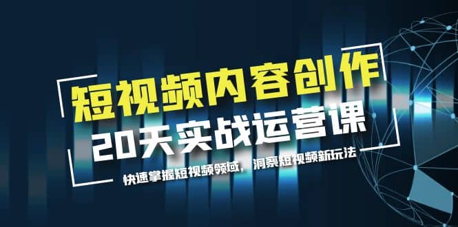 短视频内容创作20天实战运营课，快速掌握短视频领域，洞察短视频新玩法大成网创吧-网创项目资源站-副业项目-创业项目-搞钱项目大成网创吧