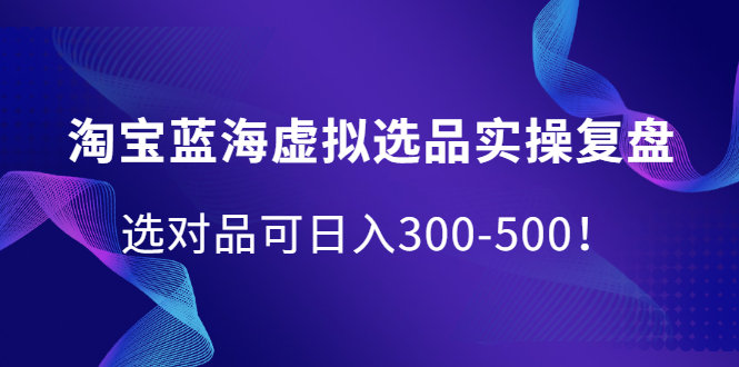 淘宝蓝海虚拟选品实操复盘，选对品可日入300-500！大成网创吧-网创项目资源站-副业项目-创业项目-搞钱项目大成网创吧