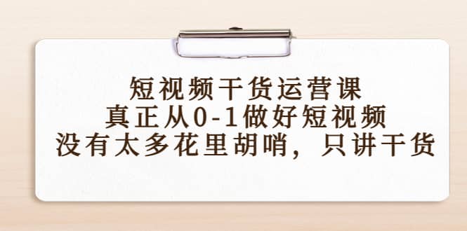 短视频干货运营课，真正从0-1做好短视频，没有太多花里胡哨，只讲干货大成网创吧-网创项目资源站-副业项目-创业项目-搞钱项目大成网创吧