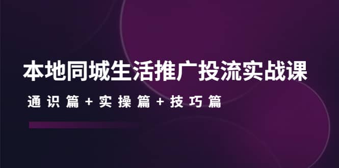 本地同城生活推广投流实战课：通识篇+实操篇+技巧篇大成网创吧-网创项目资源站-副业项目-创业项目-搞钱项目大成网创吧