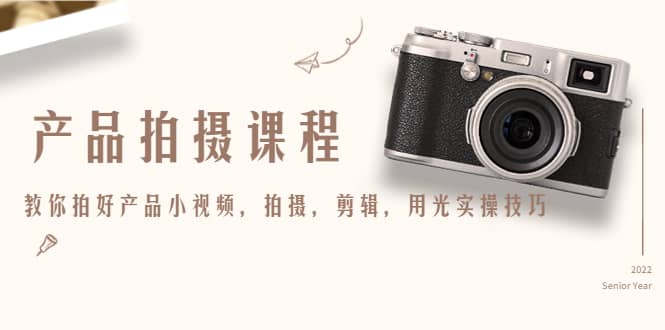 产品拍摄课程，教你拍好产品小视频，拍摄，剪辑，用光实操技巧大成网创吧-网创项目资源站-副业项目-创业项目-搞钱项目大成网创吧