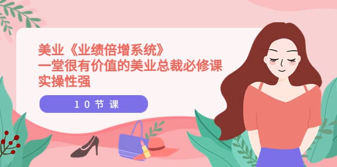 美业《业绩倍增系统》一堂很有价值的美业总裁必修课，实操性强（10节课）大成网创吧-网创项目资源站-副业项目-创业项目-搞钱项目大成网创吧