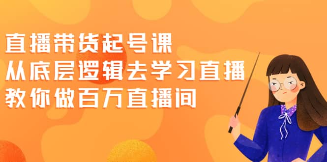 直播带货起号课，从底层逻辑去学习直播 教你做百万直播间大成网创吧-网创项目资源站-副业项目-创业项目-搞钱项目大成网创吧