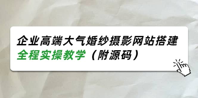企业高端大气婚纱摄影网站搭建，全程实操教学（附源码）大成网创吧-网创项目资源站-副业项目-创业项目-搞钱项目大成网创吧