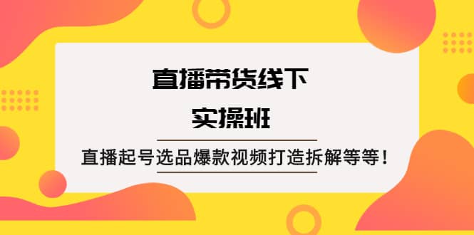 直播带货线下实操班：直播起号选品爆款视频打造拆解等等大成网创吧-网创项目资源站-副业项目-创业项目-搞钱项目大成网创吧