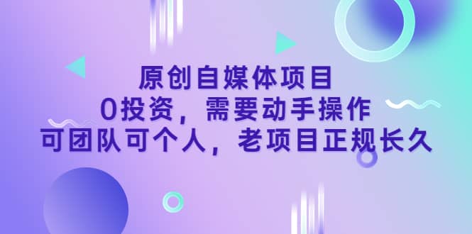 原创自媒体项目，0投资，需要动手操作，可团队可个人，老项目正规长久大成网创吧-网创项目资源站-副业项目-创业项目-搞钱项目大成网创吧