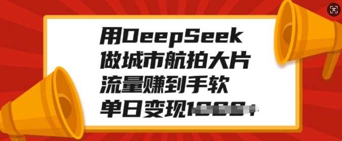 用DeepSeek做城市航拍大片，流量赚到手软，单日变现多张大成网创吧-网创项目资源站-副业项目-创业项目-搞钱项目大成网创吧