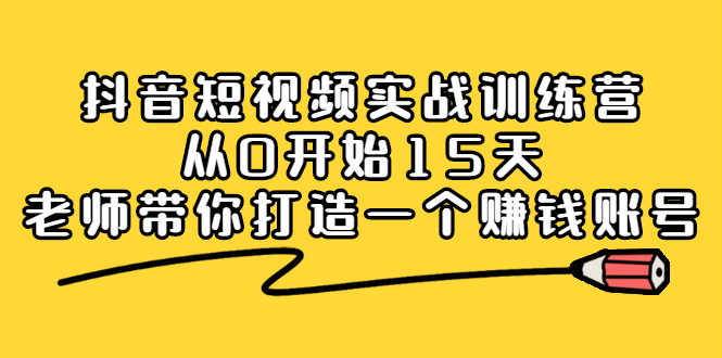 抖音短视频实战训练营，从0开始15天老师带你打造一个赚钱账号大成网创吧-网创项目资源站-副业项目-创业项目-搞钱项目大成网创吧