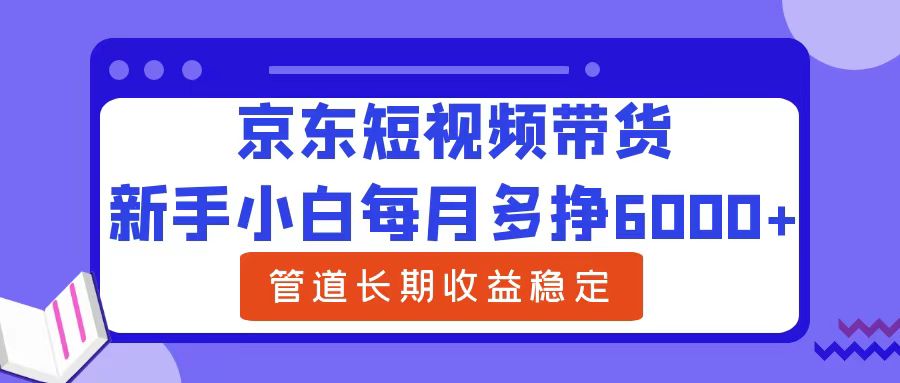 新手小白每月多挣6000+京东短视频带货，可管道长期稳定收益大成网创吧-网创项目资源站-副业项目-创业项目-搞钱项目大成网创吧