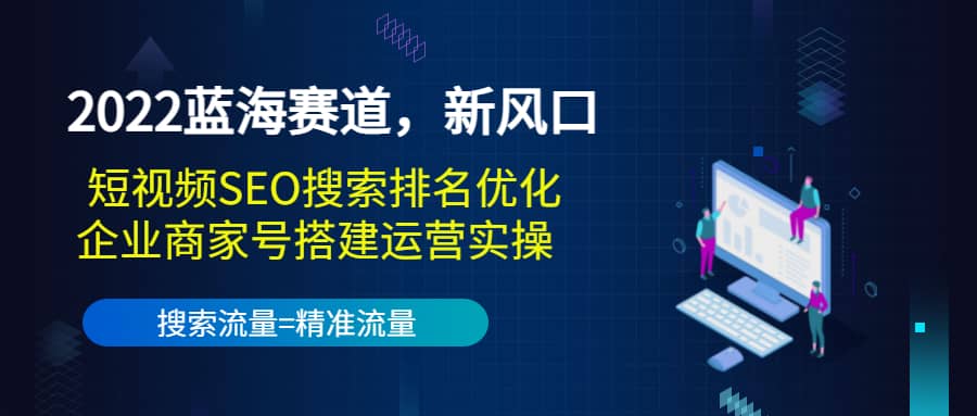 2022蓝海赛道，新风口：短视频SEO搜索排名优化+企业商家号搭建运营实操大成网创吧-网创项目资源站-副业项目-创业项目-搞钱项目大成网创吧