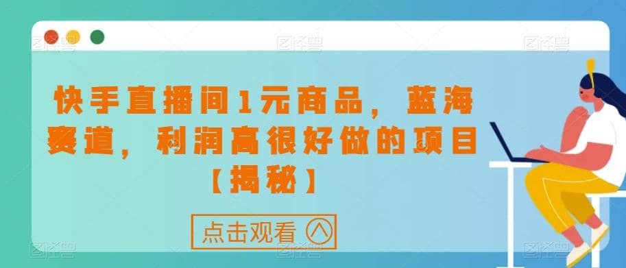 快手直播间1元商品，蓝海赛道，利润高很好做的项目【揭秘】大成网创吧-网创项目资源站-副业项目-创业项目-搞钱项目大成网创吧