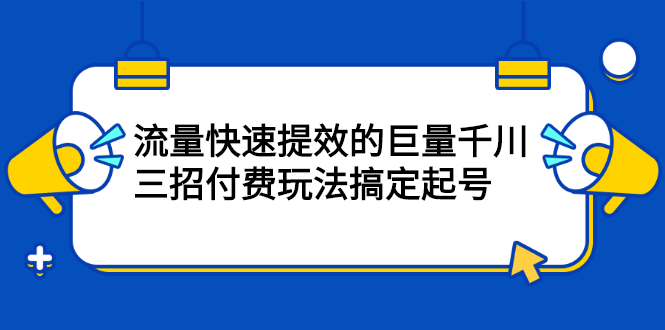 流量快速提效的巨量千川，三招付费玩法搞定起号大成网创吧-网创项目资源站-副业项目-创业项目-搞钱项目大成网创吧