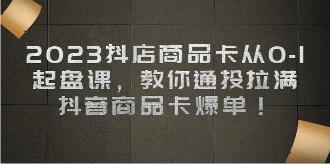 2023抖店商品卡从0-1 起盘课，教你通投拉满，抖音商品卡爆单大成网创吧-网创项目资源站-副业项目-创业项目-搞钱项目大成网创吧