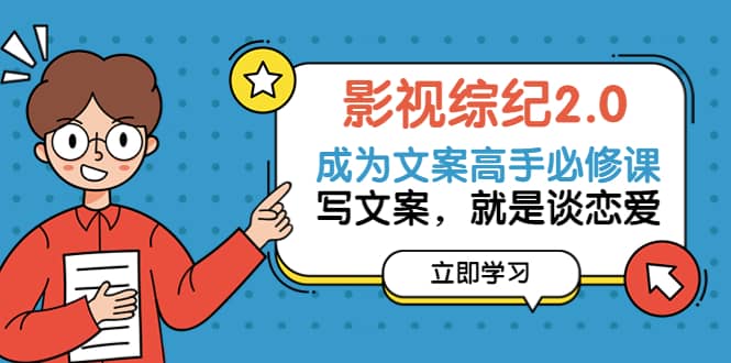 影视综纪2.0·成为文案高手必修课：写文案，就是谈恋爱（20节课）大成网创吧-网创项目资源站-副业项目-创业项目-搞钱项目大成网创吧